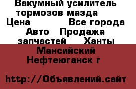 Вакумный усилитель тормозов мазда626 › Цена ­ 1 000 - Все города Авто » Продажа запчастей   . Ханты-Мансийский,Нефтеюганск г.